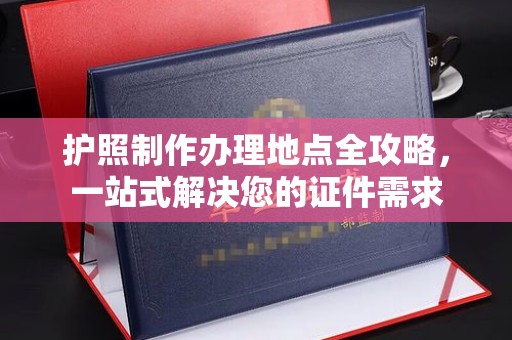 阳泉护照制作办理地点全攻略，一站式解决您的证件需求