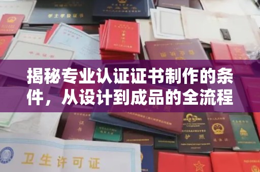 阳泉揭秘专业认证证书制作的条件，从设计到成品的全流程解析