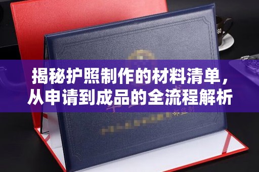 阳泉揭秘护照制作的材料清单，从申请到成品的全流程解析