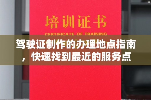 阳泉驾驶证制作的办理地点指南，快速找到最近的服务点