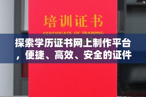 阳泉探索学历证书网上制作平台，便捷、高效、安全的证件制作新选择