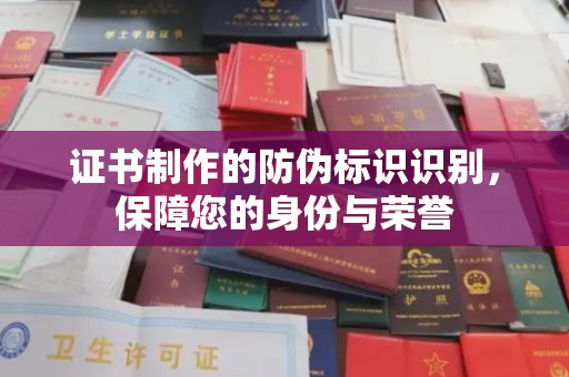 阳泉证书制作的防伪标识识别，保障您的身份与荣誉