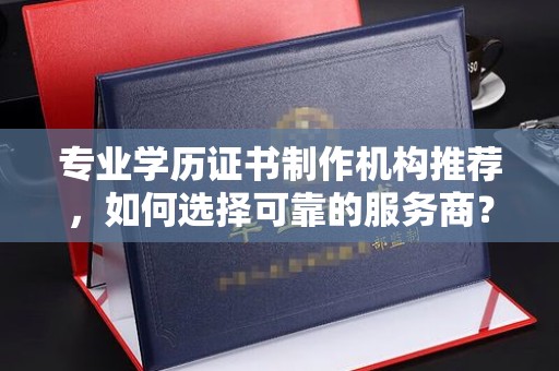 阳泉专业学历证书制作机构推荐，如何选择可靠的服务商？