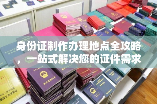 阳泉身份证制作办理地点全攻略，一站式解决您的证件需求