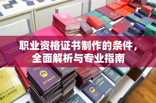 阳泉职业资格证书制作的条件，全面解析与专业指南