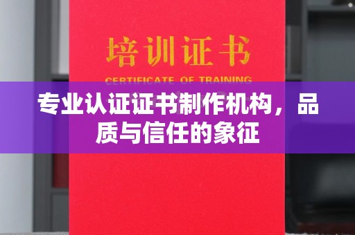 阳泉专业认证证书制作机构，品质与信任的象征