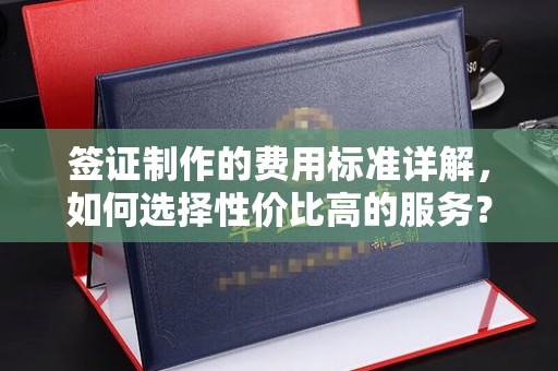 阳泉签证制作的费用标准详解，如何选择性价比高的服务？